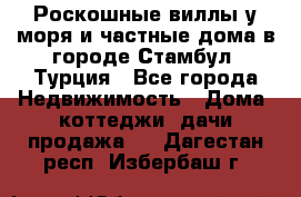 Роскошные виллы у моря и частные дома в городе Стамбул, Турция - Все города Недвижимость » Дома, коттеджи, дачи продажа   . Дагестан респ.,Избербаш г.